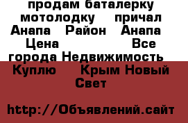 продам баталерку мотолодку 22 причал Анапа › Район ­ Анапа › Цена ­ 1 800 000 - Все города Недвижимость » Куплю   . Крым,Новый Свет